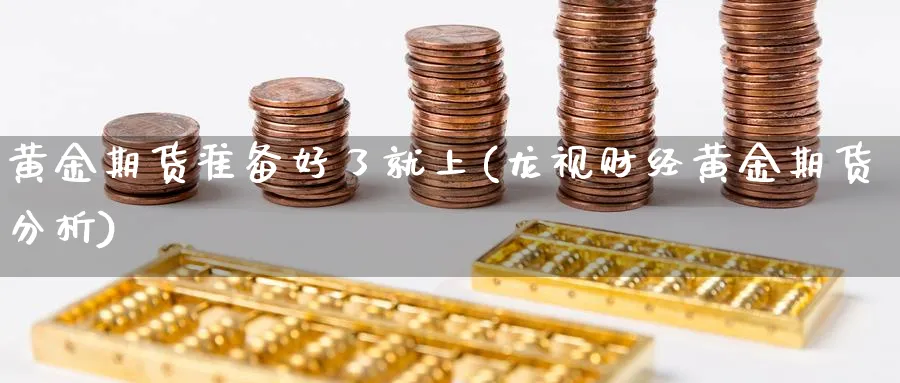 黄金期货准备好了就上(龙视财经黄金期货分析)_https://www.vyews.com_期货直播间_第1张