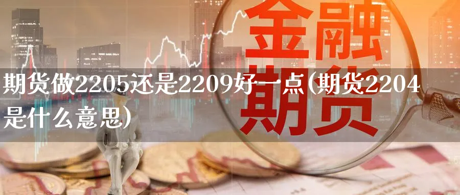 期货做2205还是2209好一点(期货2204是什么意思)_https://www.vyews.com_国际期货_第1张