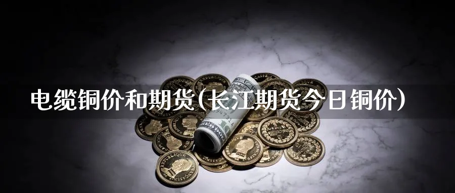 电缆铜价和期货(长江期货今日铜价)_https://www.vyews.com_黄金期货_第1张