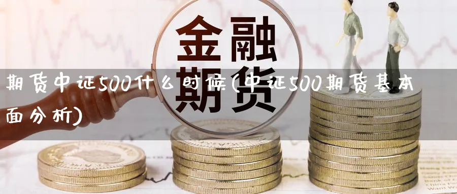 期货中证500什么时候(中证500期货基本面分析)_https://www.vyews.com_内盘期货_第1张