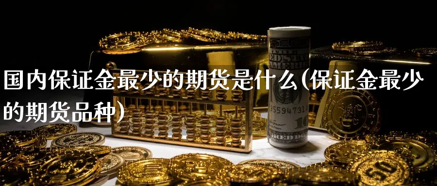 国内保证金最少的期货是什么(保证金最少的期货品种)_https://www.vyews.com_技术指标_第1张