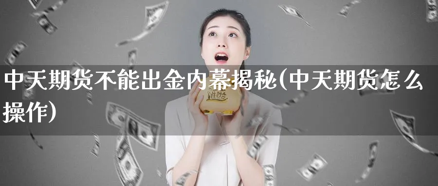 中天期货不能出金内幕揭秘(中天期货怎么操作)_https://www.vyews.com_股指期货_第1张