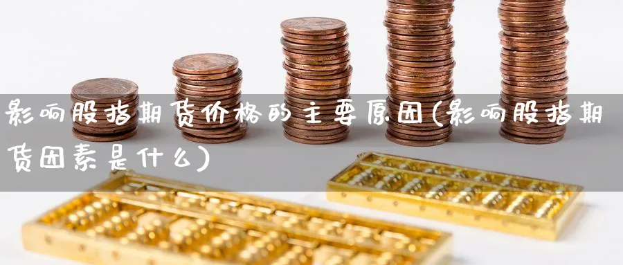 影响股指期货价格的主要原因(影响股指期货因素是什么)_https://www.vyews.com_期货百科_第1张