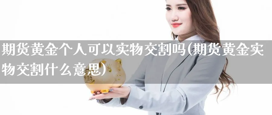 期货黄金个人可以实物交割吗(期货黄金实物交割什么意思)_https://www.vyews.com_原油期货_第1张