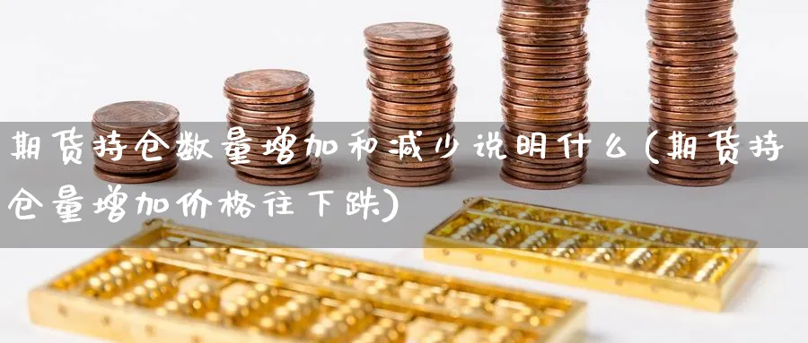 期货持仓数量增加和减少说明什么(期货持仓量增加价格往下跌)_https://www.vyews.com_行情分析_第1张