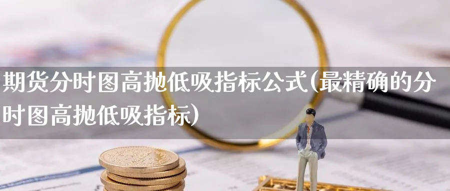 期货分时图高抛低吸指标公式(最精确的分时图高抛低吸指标)_https://www.vyews.com_内盘期货_第1张