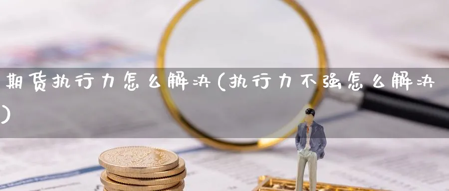 期货执行力怎么解决(执行力不强怎么解决)_https://www.vyews.com_原油期货_第1张