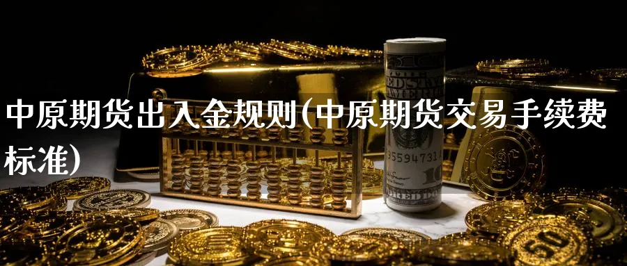 中原期货出入金规则(中原期货交易手续费标准)_https://www.vyews.com_期货直播间_第1张