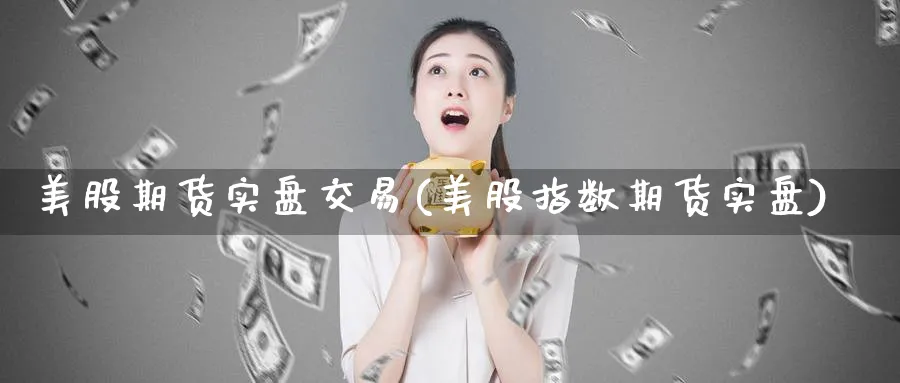 美股期货实盘交易(美股指数期货实盘)_https://www.vyews.com_黄金期货_第1张