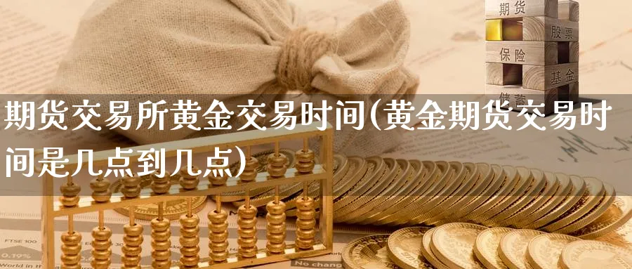 期货交易所黄金交易时间(黄金期货交易时间是几点到几点)_https://www.vyews.com_国际期货_第1张