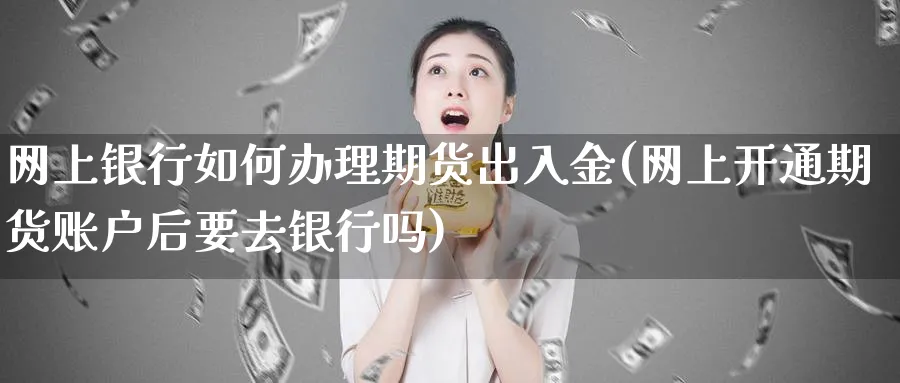 网上银行如何办理期货出入金(网上开通期货账户后要去银行吗)_https://www.vyews.com_期货行情_第1张