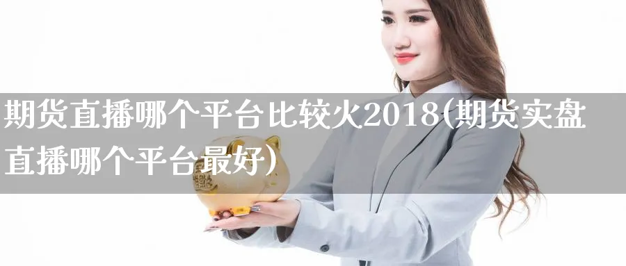 期货直播哪个平台比较火2018(期货实盘直播哪个平台最好)_https://www.vyews.com_期货行情_第1张