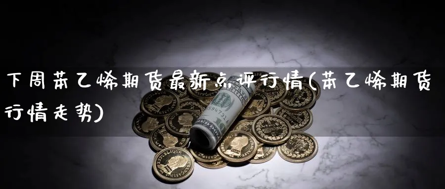 下周苯乙烯期货最新点评行情(苯乙烯期货行情走势)_https://www.vyews.com_内盘期货_第1张