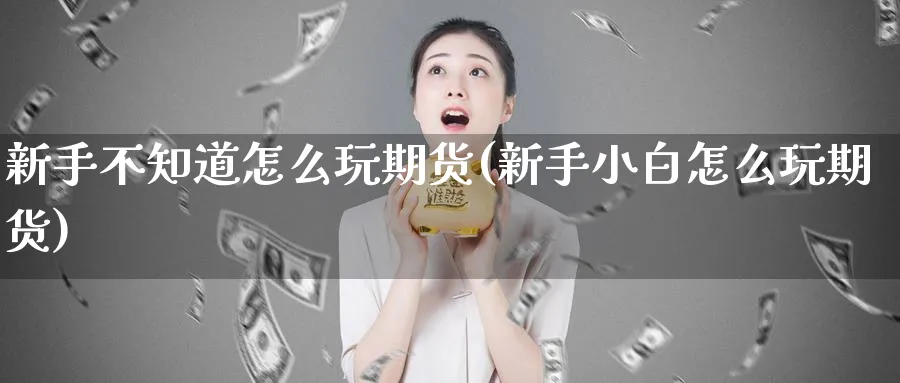 新手不知道怎么玩期货(新手小白怎么玩期货)_https://www.vyews.com_黄金期货_第1张