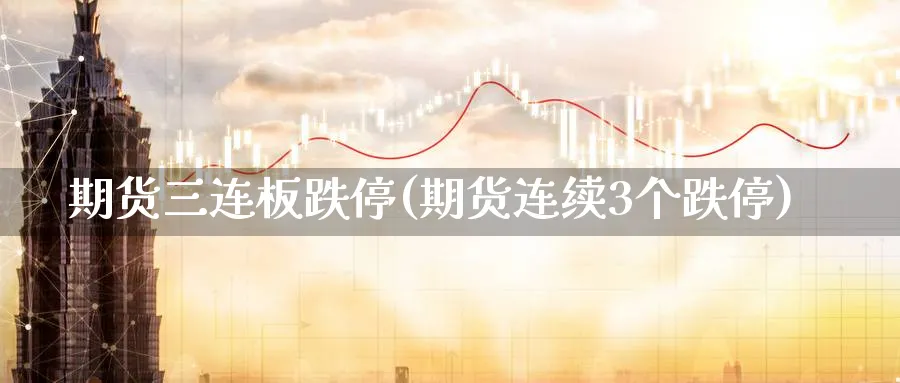 期货三连板跌停(期货连续3个跌停)_https://www.vyews.com_原油直播间_第1张