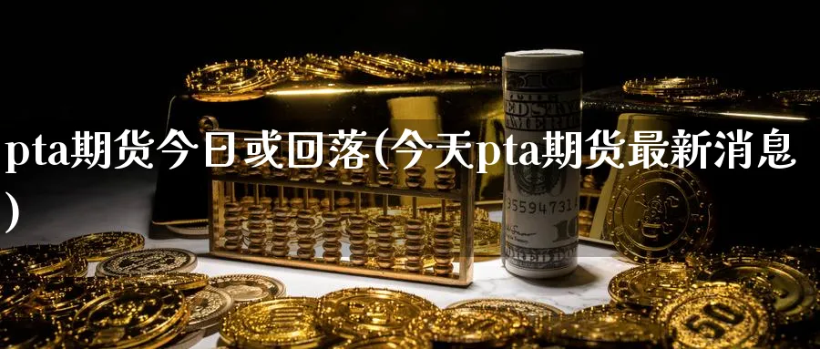 pta期货今日或回落(今天pta期货最新消息)_https://www.vyews.com_期货百科_第1张