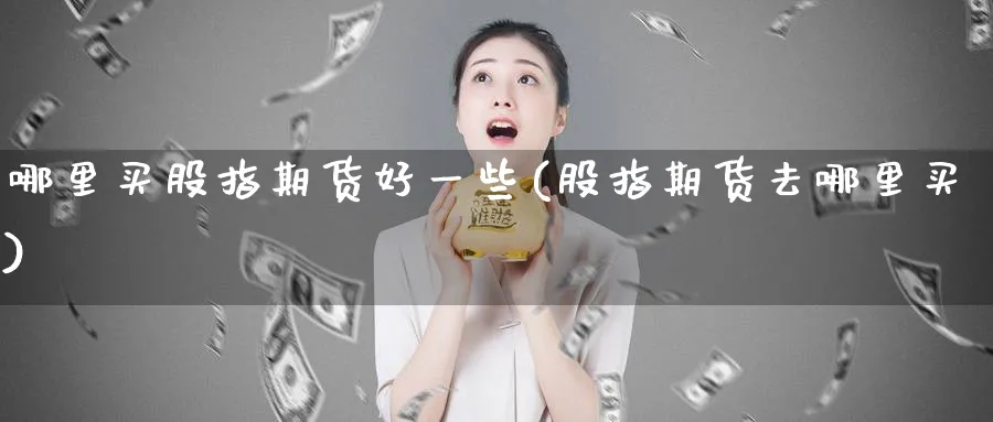 哪里买股指期货好一些(股指期货去哪里买)_https://www.vyews.com_原油直播间_第1张