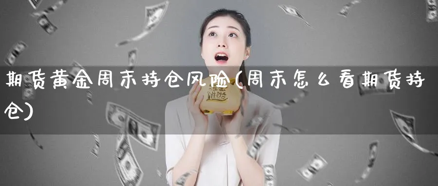 期货黄金周末持仓风险(周末怎么看期货持仓)_https://www.vyews.com_期货百科_第1张