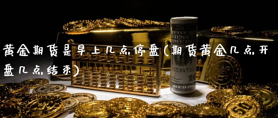 黄金期货是早上几点停盘(期货黄金几点开盘几点结束)_https://www.vyews.com_内盘期货_第1张