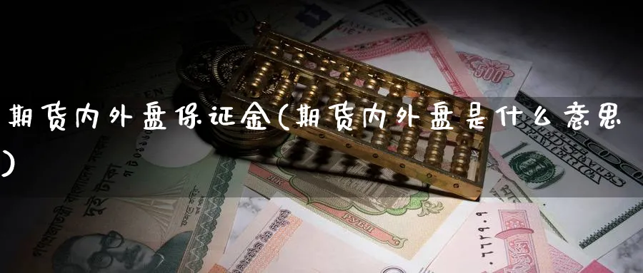 期货内外盘保证金(期货内外盘是什么意思)_https://www.vyews.com_期货百科_第1张