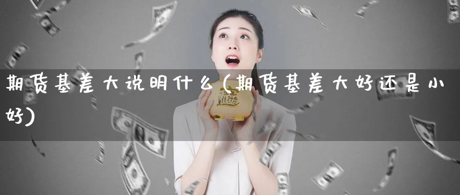 期货基差大说明什么(期货基差大好还是小好)_https://www.vyews.com_期货直播间_第1张