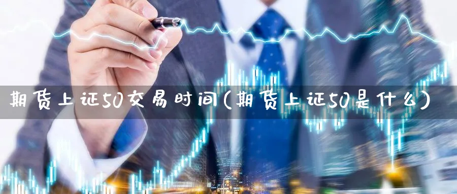 期货上证50交易时间(期货上证50是什么)_https://www.vyews.com_国际期货_第1张