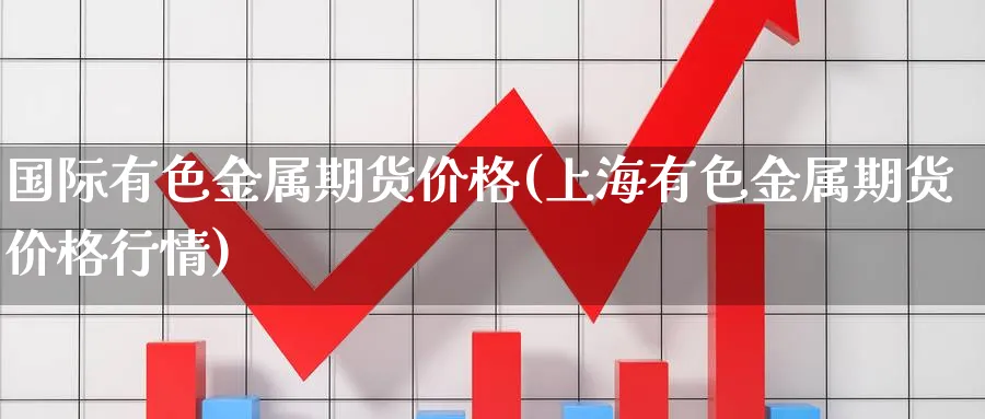 国际有色金属期货价格(上海有色金属期货价格行情)_https://www.vyews.com_行情分析_第1张