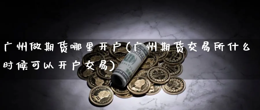 广州做期货哪里开户(广州期货交易所什么时候可以开户交易)_https://www.vyews.com_期货百科_第1张