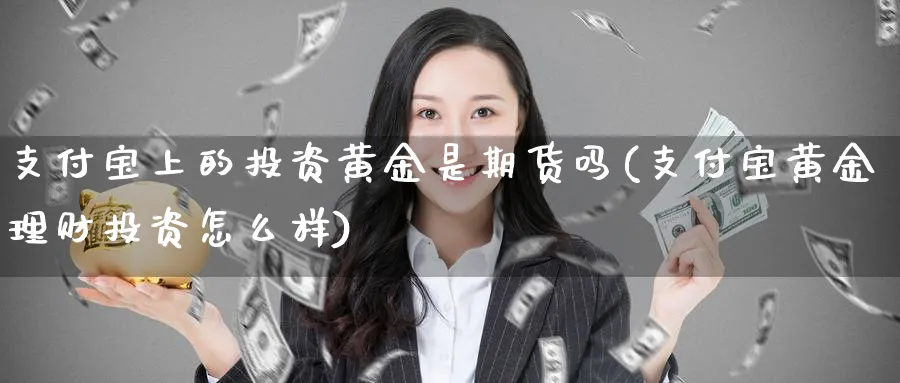 支付宝上的投资黄金是期货吗(支付宝黄金理财投资怎么样)_https://www.vyews.com_期货品种_第1张