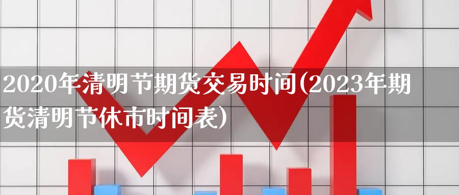 2020年清明节期货交易时间(2023年期货清明节休市时间表)_https://www.vyews.com_行情分析_第1张