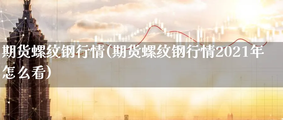 期货螺纹钢行情(期货螺纹钢行情2021年怎么看)_https://www.vyews.com_期货品种_第1张