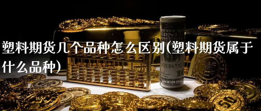 塑料期货几个品种怎么区别(塑料期货属于什么品种)_https://www.vyews.com_期货行情_第1张