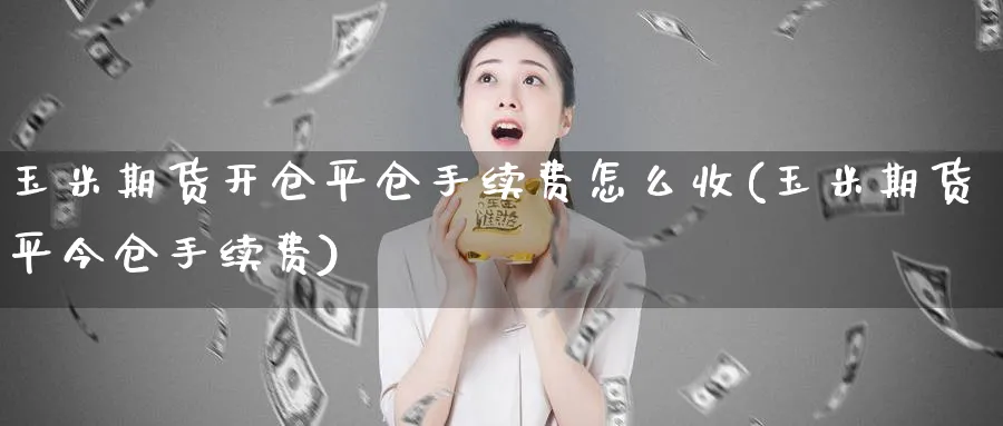 玉米期货开仓平仓手续费怎么收(玉米期货平今仓手续费)_https://www.vyews.com_原油直播间_第1张