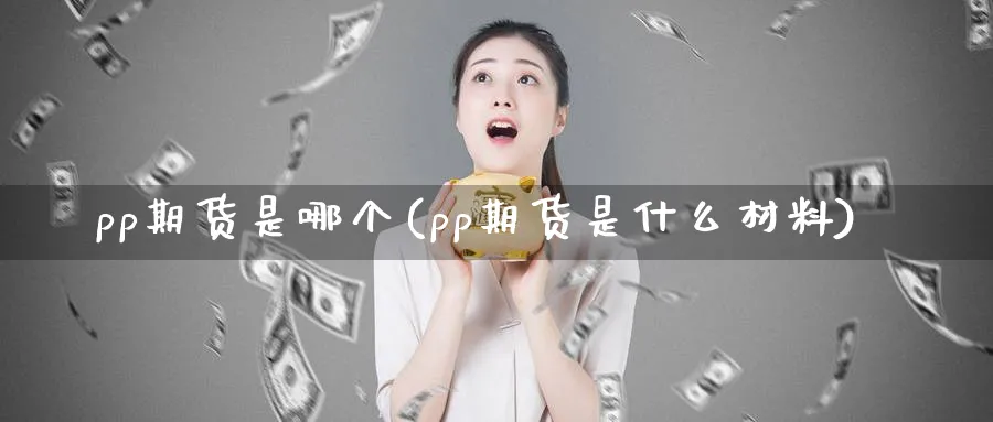 pp期货是哪个(pp期货是什么材料)_https://www.vyews.com_国际期货_第1张