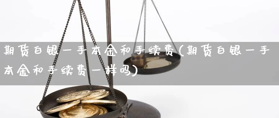 期货白银一手本金和手续费(期货白银一手本金和手续费一样吗)_https://www.vyews.com_期货技术_第1张