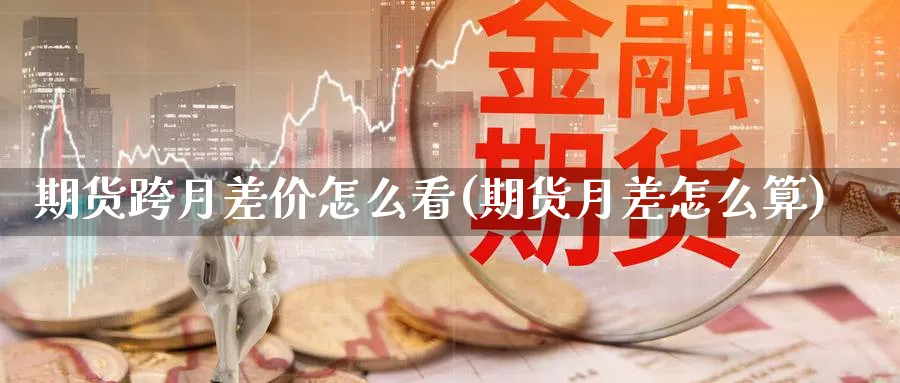 期货跨月差价怎么看(期货月差怎么算)_https://www.vyews.com_原油期货_第1张