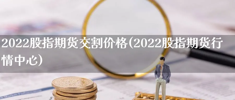 2022股指期货交割价格(2022股指期货行情中心)_https://www.vyews.com_黄金期货_第1张