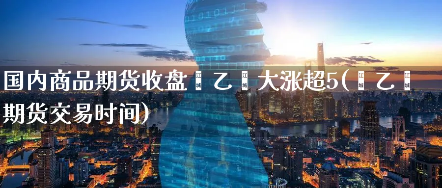 国内商品期货收盘苯乙烯大涨超5(苯乙烯期货交易时间)_https://www.vyews.com_黄金期货_第1张