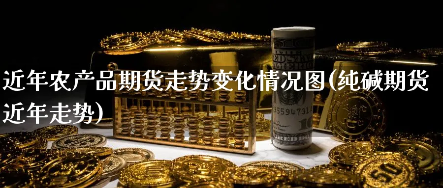 近年农产品期货走势变化情况图(纯碱期货近年走势)_https://www.vyews.com_期货技术_第1张