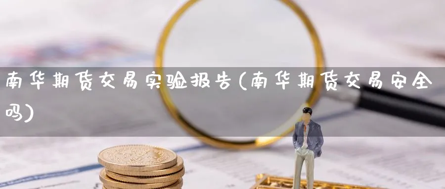 南华期货交易实验报告(南华期货交易安全吗)_https://www.vyews.com_内盘期货_第1张