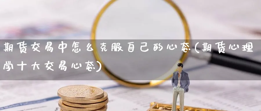 期货交易中怎么克服自己的心态(期货心理学十大交易心态)_https://www.vyews.com_黄金期货_第1张