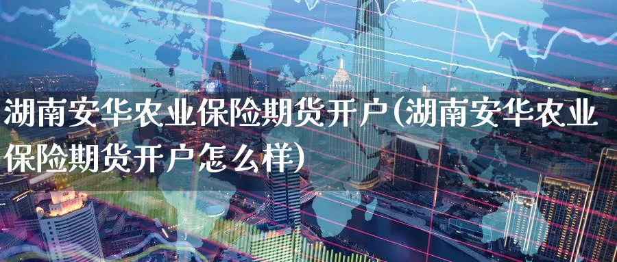 湖南安华农业保险期货开户(湖南安华农业保险期货开户怎么样)_https://www.vyews.com_国际期货_第1张