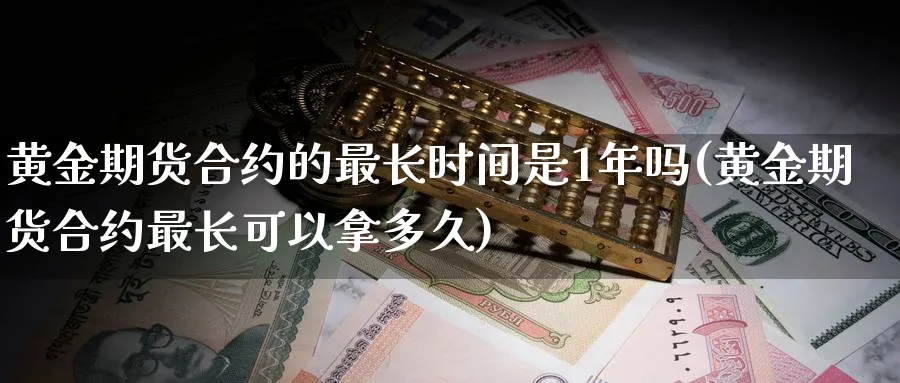 黄金期货合约的最长时间是1年吗(黄金期货合约最长可以拿多久)_https://www.vyews.com_股指期货_第1张