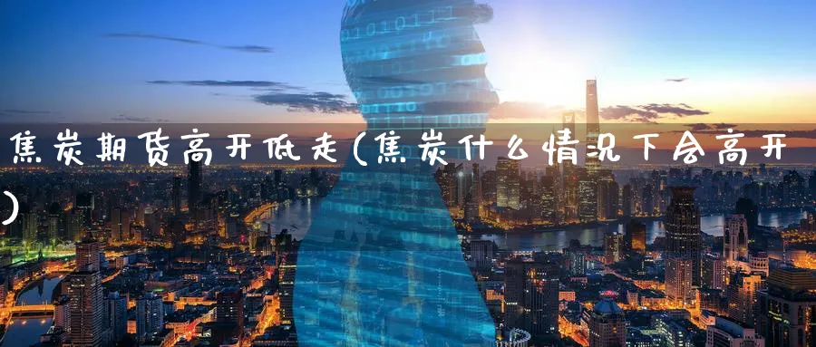 焦炭期货高开低走(焦炭什么情况下会高开)_https://www.vyews.com_黄金期货_第1张