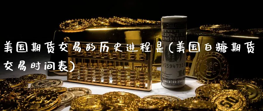 美国期货交易的历史进程是(美国白糖期货交易时间表)_https://www.vyews.com_国际期货_第1张