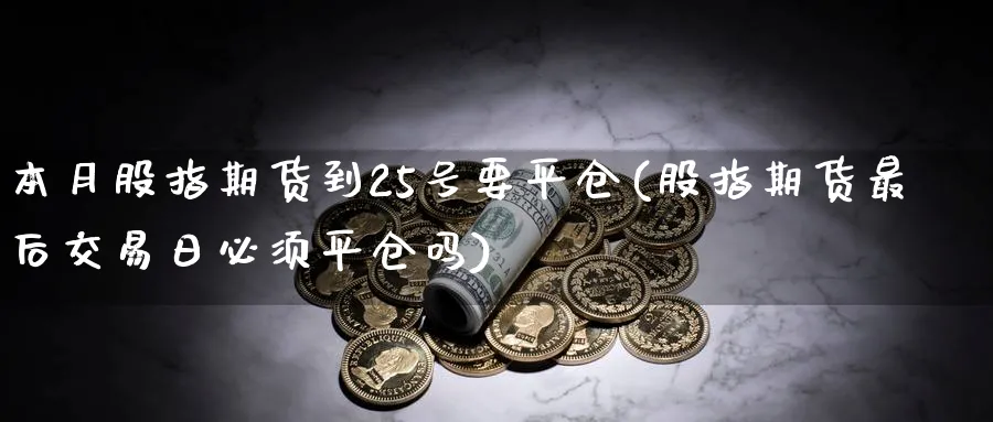 本月股指期货到25号要平仓(股指期货最后交易日必须平仓吗)_https://www.vyews.com_期货品种_第1张