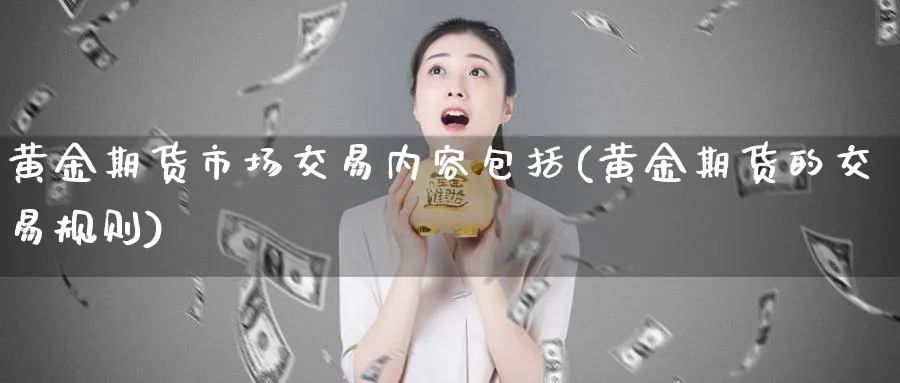 黄金期货市场交易内容包括(黄金期货的交易规则)_https://www.vyews.com_原油直播间_第1张