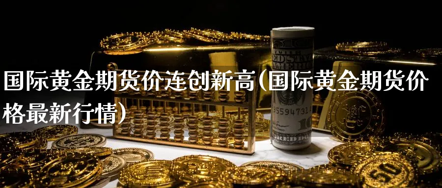 国际黄金期货价连创新高(国际黄金期货价格最新行情)_https://www.vyews.com_行情分析_第1张