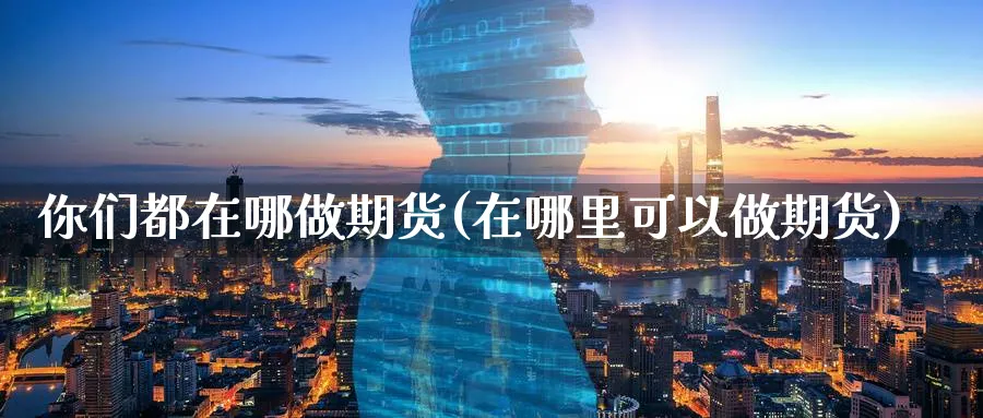 你们都在哪做期货(在哪里可以做期货)_https://www.vyews.com_期货百科_第1张