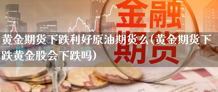 黄金期货下跌利好原油期货么(黄金期货下跌黄金股会下跌吗)_https://www.vyews.com_期货直播间_第1张